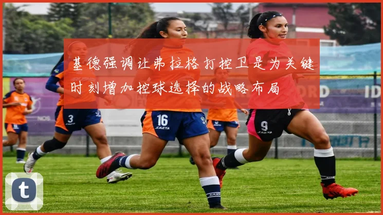 基德强调让弗拉格打控卫是为关键时刻增加控球选择的战略布局