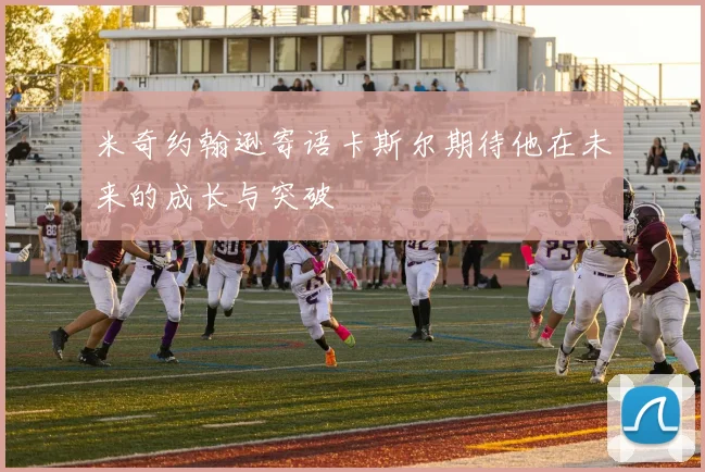 米奇约翰逊寄语卡斯尔期待他在未来的成长与突破