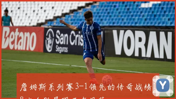 詹姆斯系列赛3-1领先的传奇战绩18次全胜展现王者风范