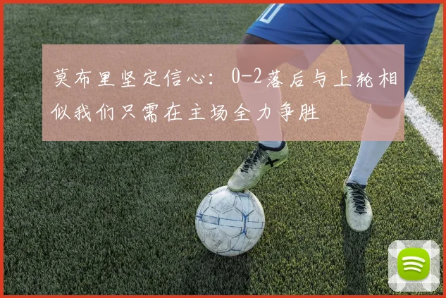 莫布里坚定信心：0-2落后与上轮相似我们只需在主场全力争胜