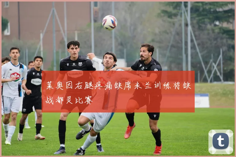 莱奥因右腿疼痛缺席米兰训练将缺战都灵比赛