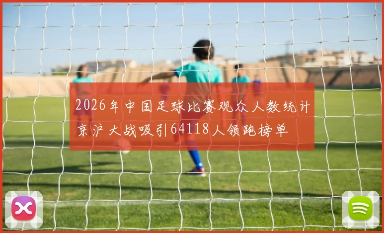 2026年中国足球比赛观众人数统计京沪大战吸引64118人领跑榜单
