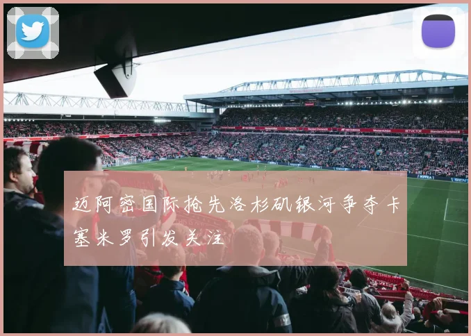 迈阿密国际抢先洛杉矶银河争夺卡塞米罗引发关注