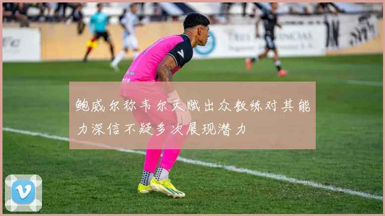鲍威尔称韦尔天赋出众教练对其能力深信不疑多次展现潜力
