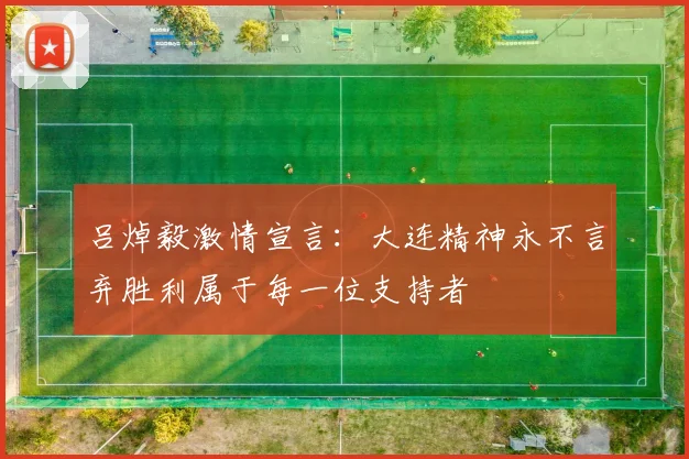 吕焯毅激情宣言:大连精神永不言弃胜利属于每一位支持者