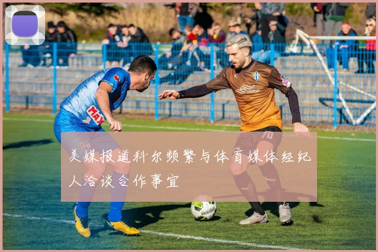 美媒报道科尔频繁与体育媒体经纪人洽谈合作事宜