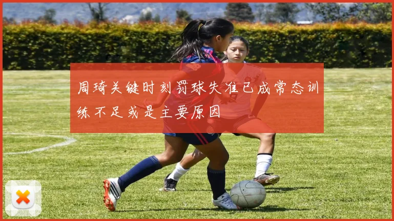周琦关键时刻罚球失准已成常态训练不足或是主要原因
