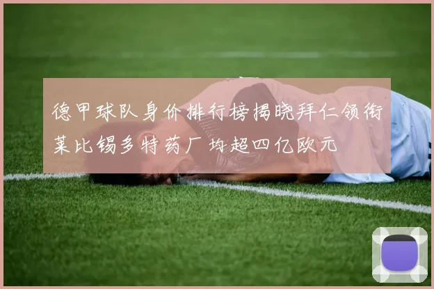 德甲球队身价排行榜揭晓拜仁领衔莱比锡多特药厂均超四亿欧元
