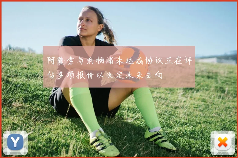 阿隆索与利物浦未达成协议正在评估多项报价以决定未来去向