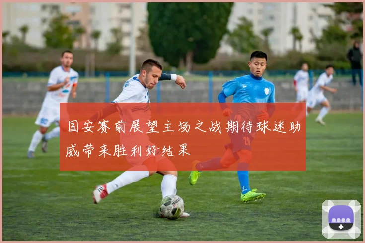 国安赛前展望主场之战期待球迷助威带来胜利好结果