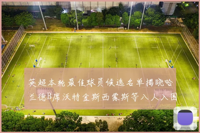 英超本轮最佳球员候选名单揭晓哈兰德B席沃特金斯西蒙斯等八人入围