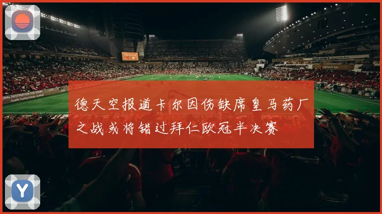 德天空报道卡尔因伤缺席皇马药厂之战或将错过拜仁欧冠半决赛