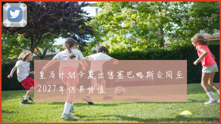 皇马计划今夏出售塞巴略斯合同至2027年仍具价值