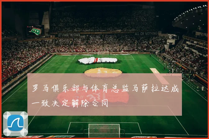 罗马俱乐部与体育总监马萨拉达成一致决定解除合同