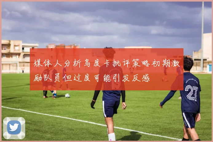 媒体人分析乌度卡批评策略初期激励队员但过度可能引发反感