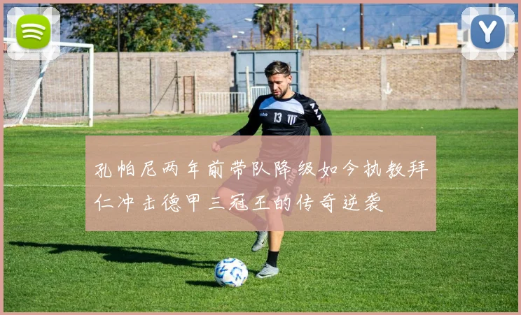孔帕尼两年前带队降级如今执教拜仁冲击德甲三冠王的传奇逆袭