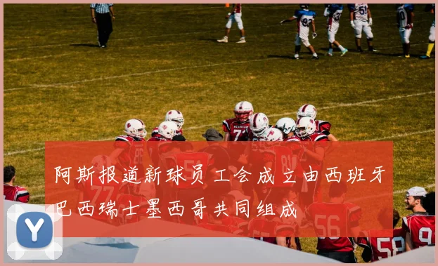 阿斯报道新球员工会成立由西班牙巴西瑞士墨西哥共同组成