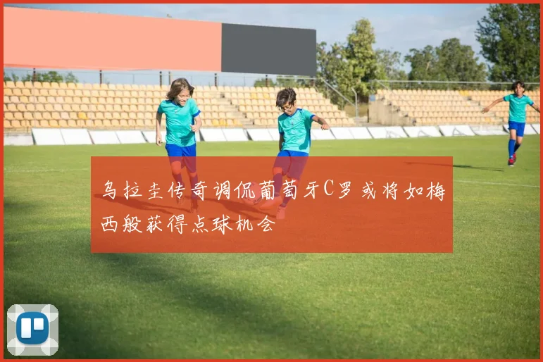 乌拉圭传奇调侃葡萄牙C罗或将如梅西般获得点球机会