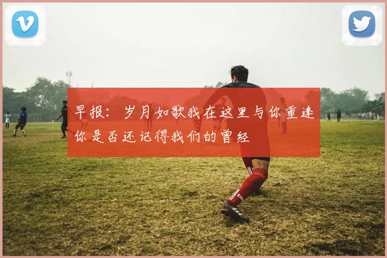 早报：岁月如歌我在这里与你重逢你是否还记得我们的曾经