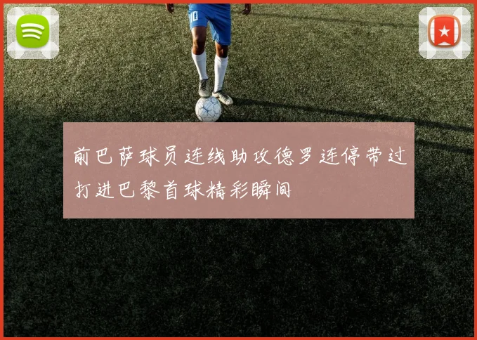 前巴萨球员连线助攻德罗连停带过打进巴黎首球精彩瞬间
