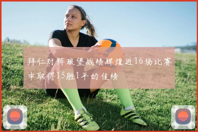 拜仁对阵狼堡战绩辉煌近16场比赛中取得15胜1平的佳绩