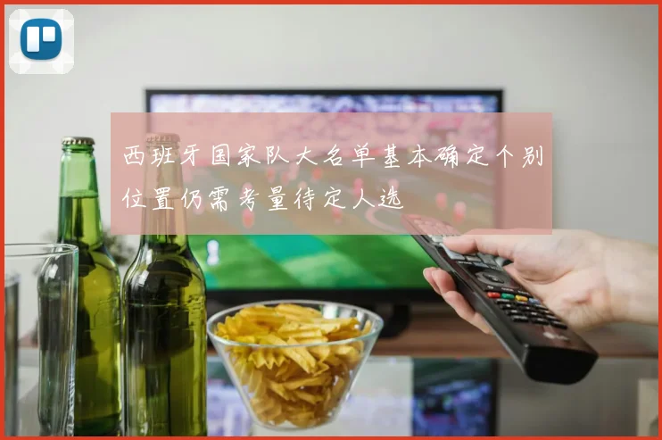 西班牙国家队大名单基本确定个别位置仍需考量待定人选