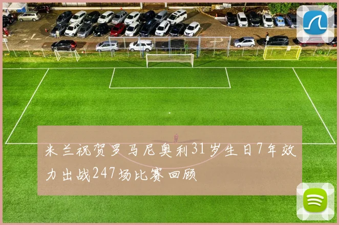 米兰祝贺罗马尼奥利31岁生日7年效力出战247场比赛回顾