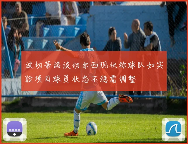波切蒂诺谈切尔西现状称球队如实验项目球员状态不稳需调整