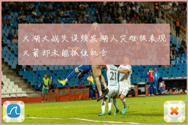 火湖大战失误频发湖人灾难级表现火箭却未能抓住机会