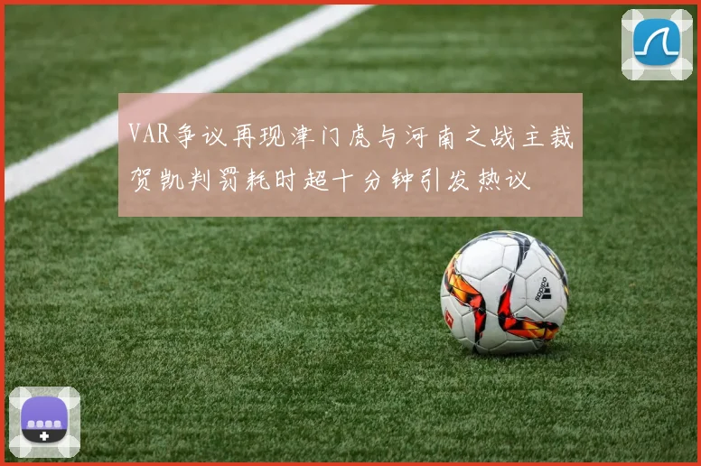 VAR争议再现津门虎与河南之战主裁贺凯判罚耗时超十分钟引发热议