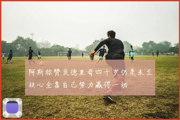 阿斯称赞莫德里奇四十岁仍是米兰核心全靠自己努力赢得一切