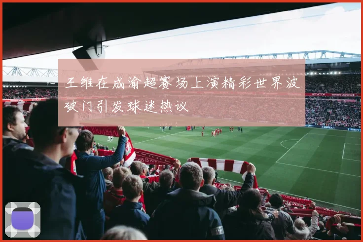 王维在成渝超赛场上演精彩世界波破门引发球迷热议