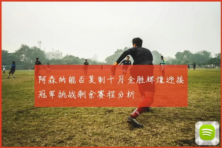 阿森纳能否复制十月全胜辉煌迎接冠军挑战剩余赛程分析
