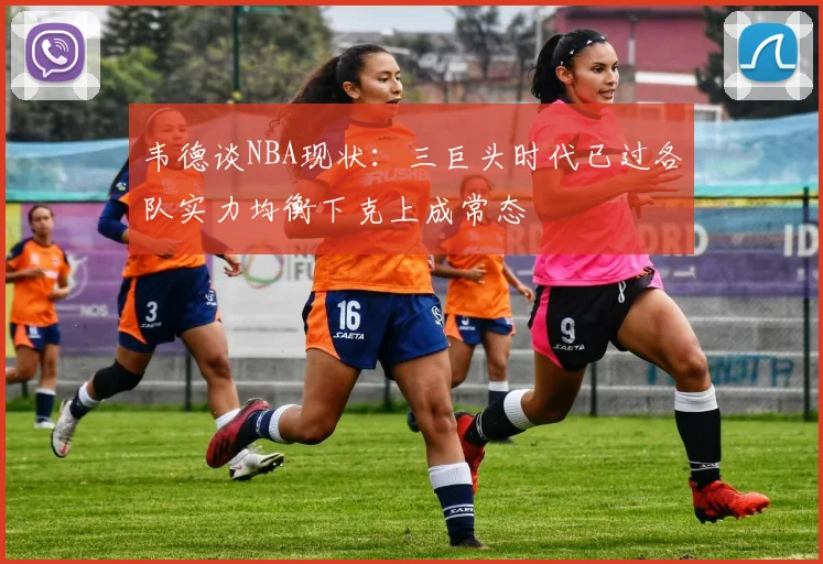 韦德谈NBA现状：三巨头时代已过各队实力均衡下克上成常态