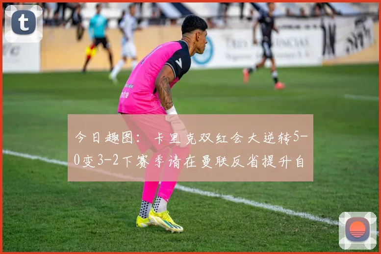 今日趣图：卡里克双红会大逆转5-0变3-2下赛季请在曼联反省提升自己