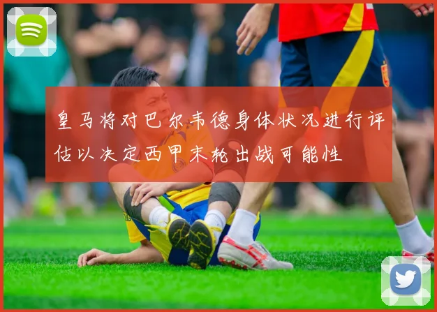 皇马将对巴尔韦德身体状况进行评估以决定西甲末轮出战可能性
