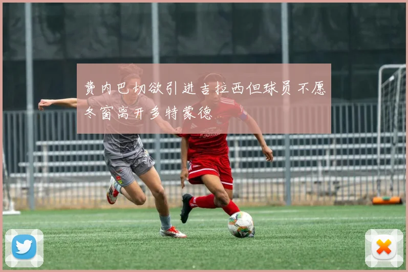 费内巴切欲引进吉拉西但球员不愿冬窗离开多特蒙德