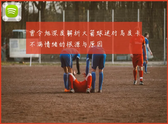 曾令旭深度解析火箭球迷对乌度卡不满情绪的根源与原因