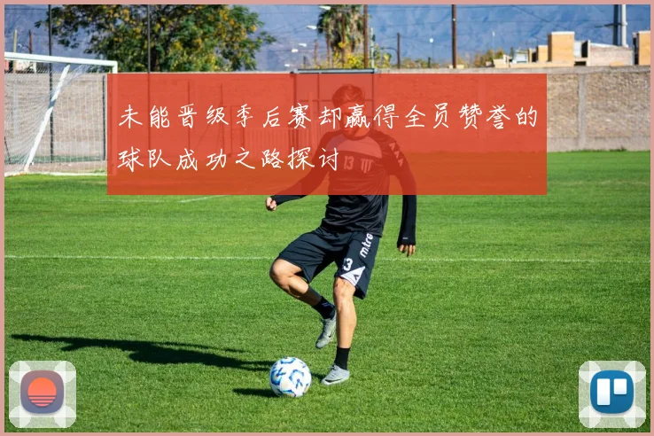 未能晋级季后赛却赢得全员赞誉的球队成功之路探讨