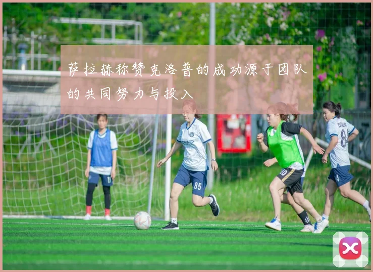 萨拉赫称赞克洛普的成功源于团队的共同努力与投入