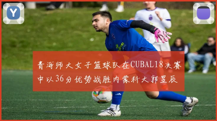 青海师大女子篮球队在CUBAL18决赛中以36分优势战胜内蒙科大郭昱辰表现出色