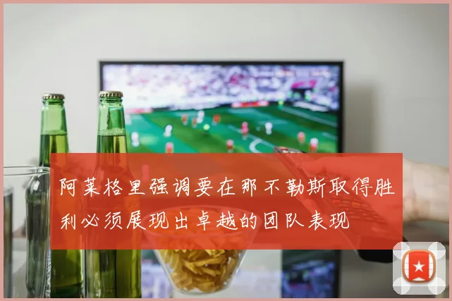 阿莱格里强调要在那不勒斯取得胜利必须展现出卓越的团队表现