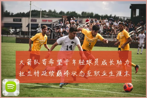 火箭队寄希望于年轻球员成长助力杜兰特延续巅峰状态至职业生涯末期