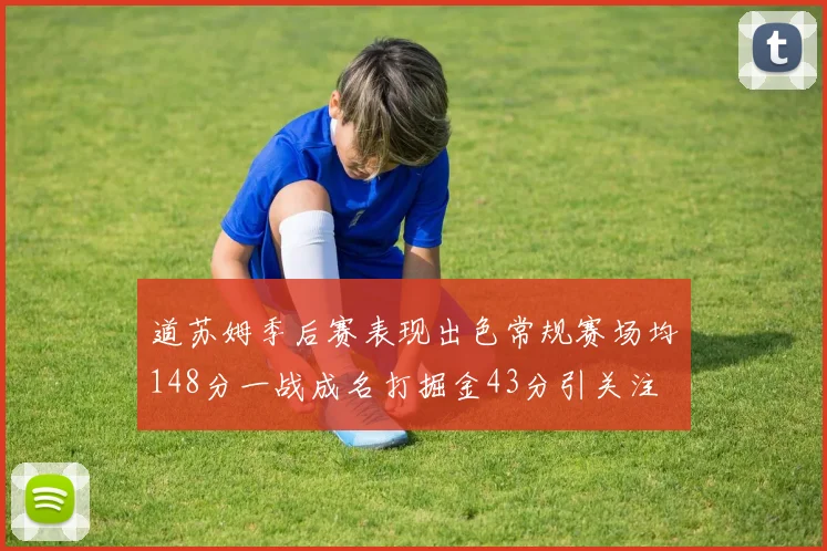 道苏姆季后赛表现出色常规赛场均148分一战成名打掘金43分引关注
