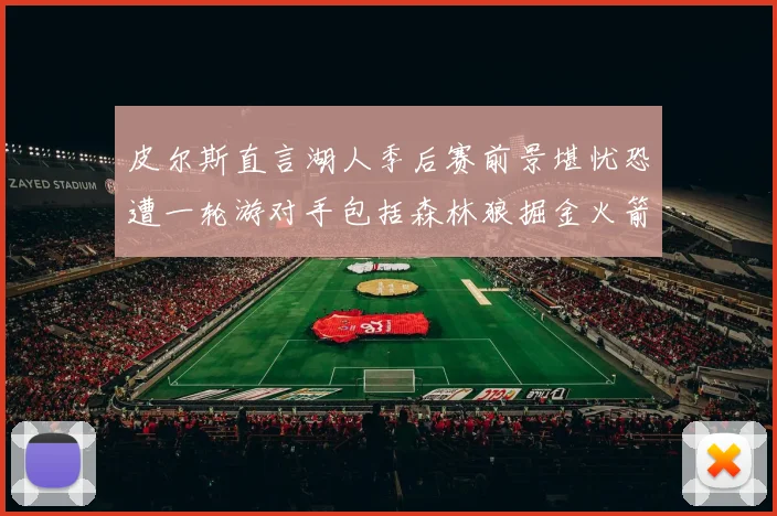 皮尔斯直言湖人季后赛前景堪忧恐遭一轮游对手包括森林狼掘金火箭
