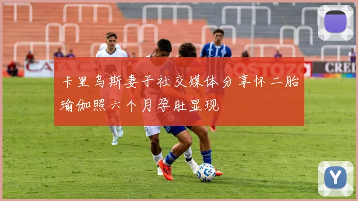 卡里乌斯妻子社交媒体分享怀二胎瑜伽照六个月孕肚显现