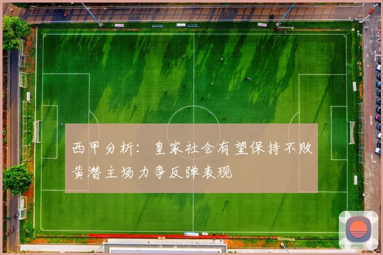 西甲分析：皇家社会有望保持不败黄潜主场力争反弹表现