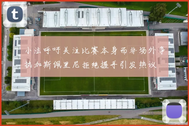 小法呼吁关注比赛本身而非场外争执加斯佩里尼拒绝握手引发热议