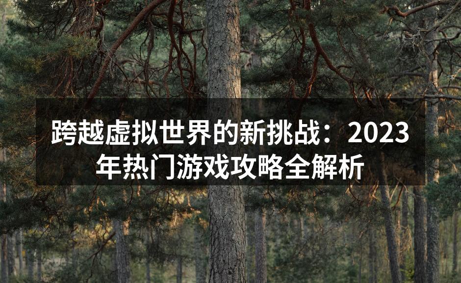 跨越虚拟世界的新挑战：2023年热门游戏