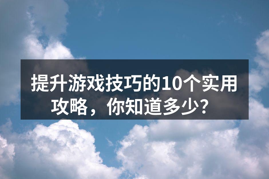 提升游戏技巧的10个实用攻略，你知道多少